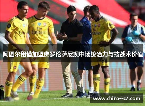 阿图尔租借加盟佛罗伦萨展现中场统治力与技战术价值