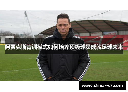 阿贾克斯青训模式如何培养顶级球员成就足球未来