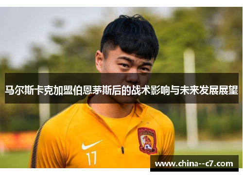 马尔斯卡克加盟伯恩茅斯后的战术影响与未来发展展望