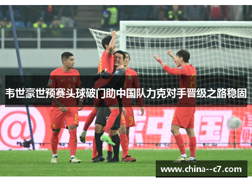 韦世豪世预赛头球破门助中国队力克对手晋级之路稳固