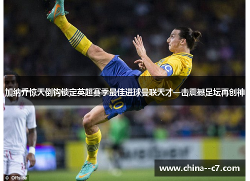 加纳乔惊天倒钩锁定英超赛季最佳进球曼联天才一击震撼足坛再创神