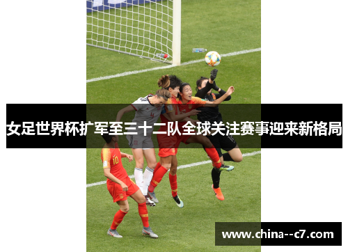 女足世界杯扩军至三十二队全球关注赛事迎来新格局