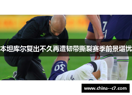本坦库尔复出不久再遭韧带撕裂赛季前景堪忧