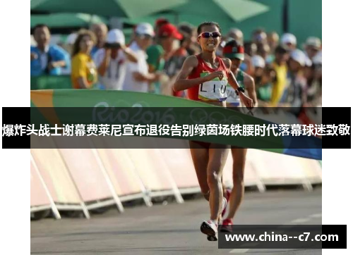 爆炸头战士谢幕费莱尼宣布退役告别绿茵场铁腰时代落幕球迷致敬