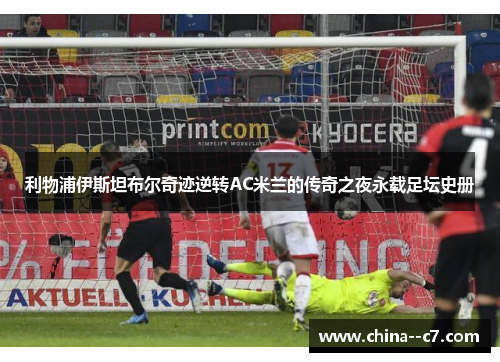 利物浦伊斯坦布尔奇迹逆转AC米兰的传奇之夜永载足坛史册