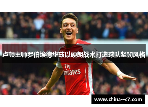 卢顿主帅罗伯埃德华兹以硬朗战术打造球队坚韧风格