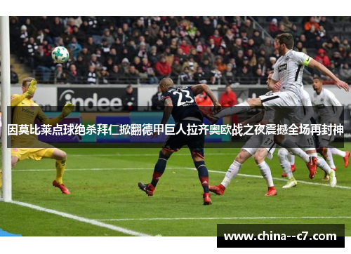 因莫比莱点球绝杀拜仁掀翻德甲巨人拉齐奥欧战之夜震撼全场再封神
