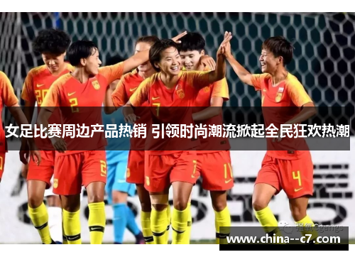 女足比赛周边产品热销 引领时尚潮流掀起全民狂欢热潮