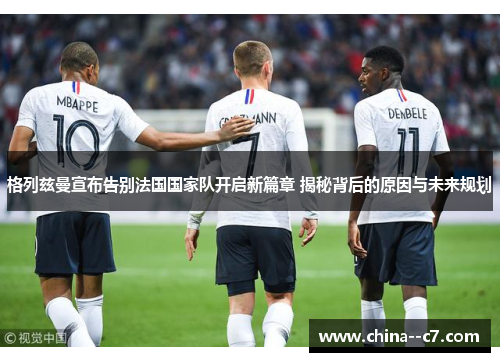格列兹曼宣布告别法国国家队开启新篇章 揭秘背后的原因与未来规划