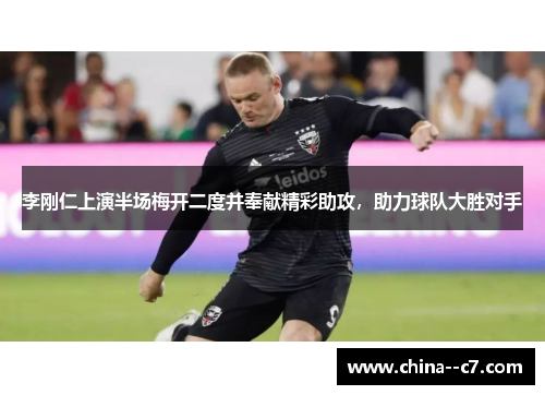 李刚仁上演半场梅开二度并奉献精彩助攻，助力球队大胜对手