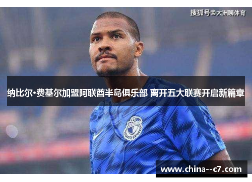 纳比尔·费基尔加盟阿联酋半岛俱乐部 离开五大联赛开启新篇章