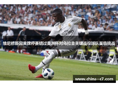 维尼修斯因黄牌停赛错过美洲杯对乌拉圭关键战役球队面临挑战