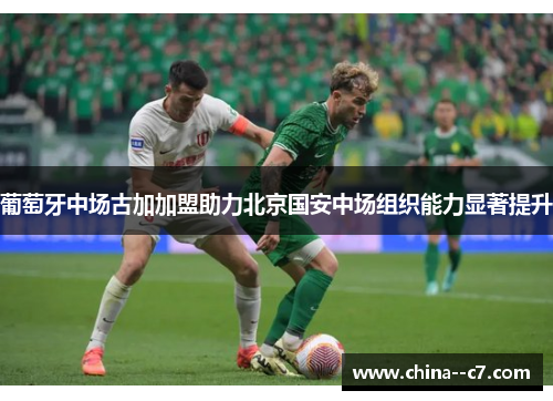 葡萄牙中场古加加盟助力北京国安中场组织能力显著提升