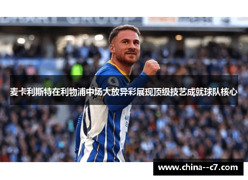麦卡利斯特在利物浦中场大放异彩展现顶级技艺成就球队核心