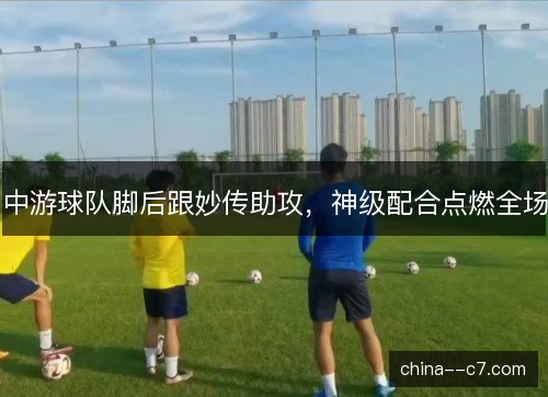 中游球队脚后跟妙传助攻，神级配合点燃全场