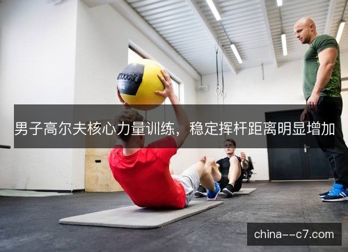 男子高尔夫核心力量训练，稳定挥杆距离明显增加