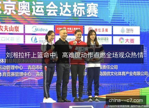 刘湘拉杆上篮命中,高难度动作点燃全场观众热情 刘湘拉杆上篮命中,高难度动作点燃全场观众热情